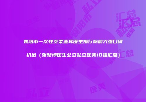 襄阳市一次性支架造耳医生排行榜前六强口碑扒出（张新坤医生公立私立医美10强汇总）