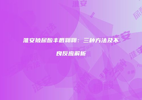 淮安玻尿酸丰唇翱翱：三种方法及不良反应解析