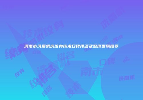 渭南市洗眉机洗纹身技术口碑排名及整形医院推荐