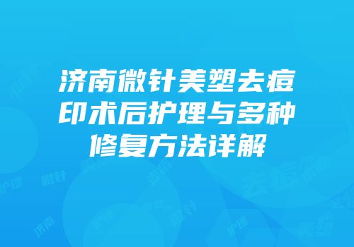 济南微针美塑去痘印术后护理与多种修复方法详解