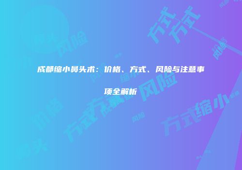 成都缩小鼻头术：价格、方式、风险与注意事项全解析