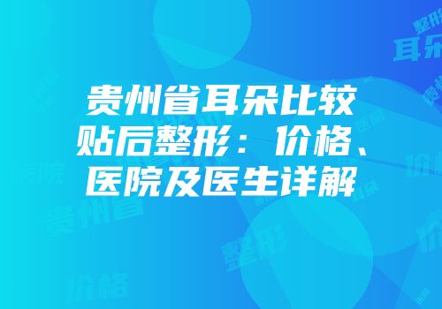 贵州省耳朵比较贴后整形：价格、医院及医生详解