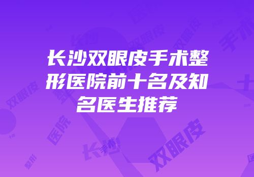 长沙双眼皮手术整形医院前十名及知名医生推荐