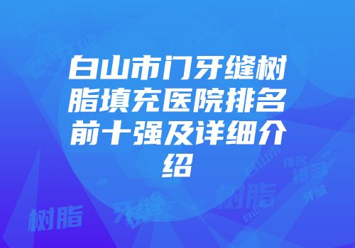 白山市门牙缝树脂填充医院排名前十强及详细介绍