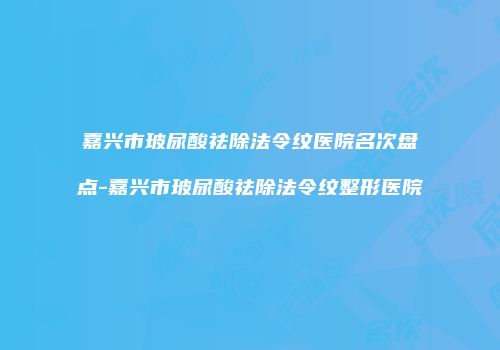嘉兴市玻尿酸祛除法令纹医院名次盘点-嘉兴市玻尿酸祛除法令纹整形医院