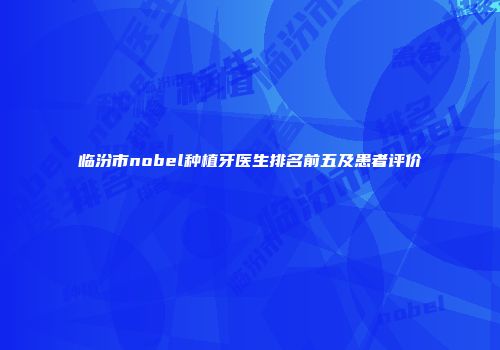 临汾市nobel种植牙医生排名前五及患者评价