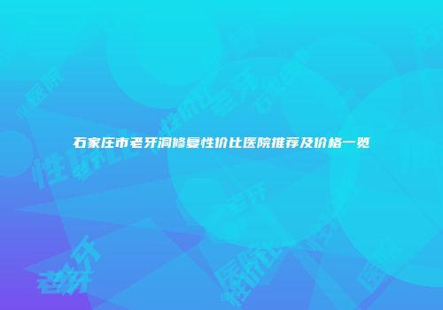 石家庄市老牙洞修复性价比医院推荐及价格一览