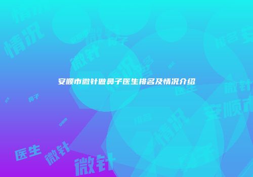 安顺市微针做鼻子医生排名及情况介绍