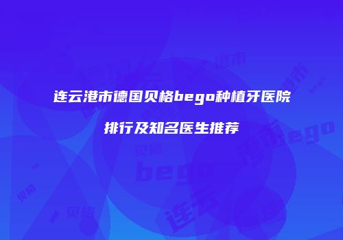 连云港市德国贝格bego种植牙医院排行及知名医生推荐