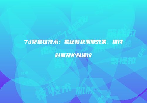 7d聚提拉技术：揭秘紧致肌肤效果、维持时间及护肤建议