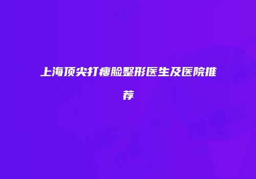 上海顶尖打瘦脸整形医生及医院推荐
