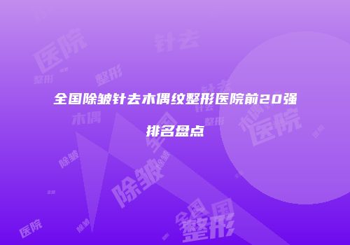 全国除皱针去木偶纹整形医院前20强排名盘点