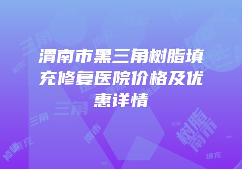 渭南市黑三角树脂填充修复医院价格及优惠详情
