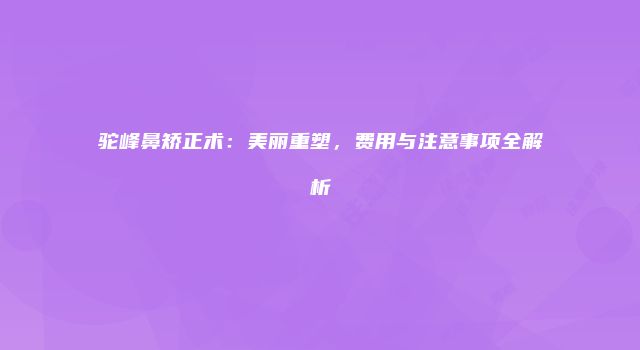 驼峰鼻矫正术：美丽重塑，费用与注意事项全解析
