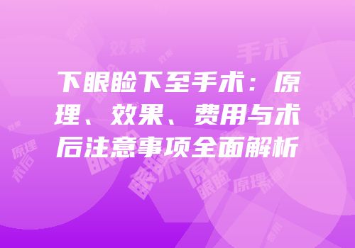 下眼睑下至手术：原理、效果、费用与术后注意事项全面解析