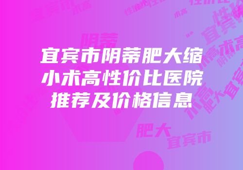 宜宾市阴蒂肥大缩小术高性价比医院推荐及价格信息