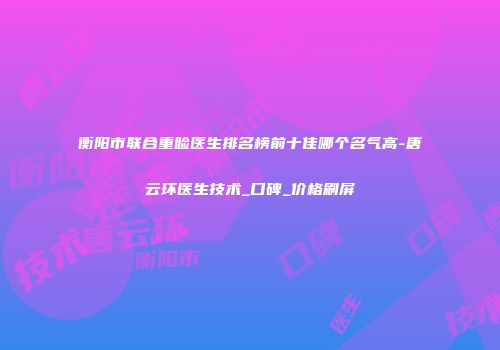 衡阳市联合重睑医生排名榜前十佳哪个名气高-唐云环医生技术_口碑_价格刷屏