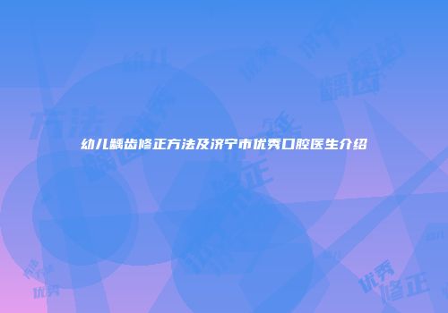幼儿龋齿修正方法及济宁市优秀口腔医生介绍