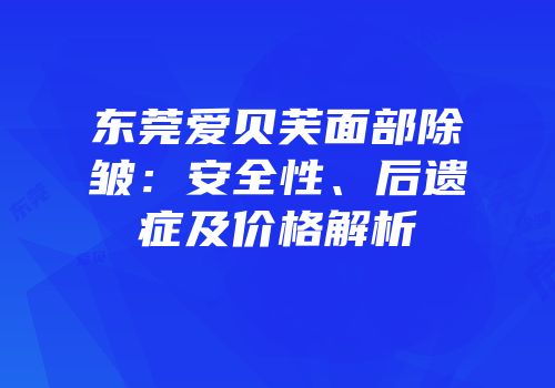 东莞爱贝芙面部除皱：安全性、后遗症及价格解析