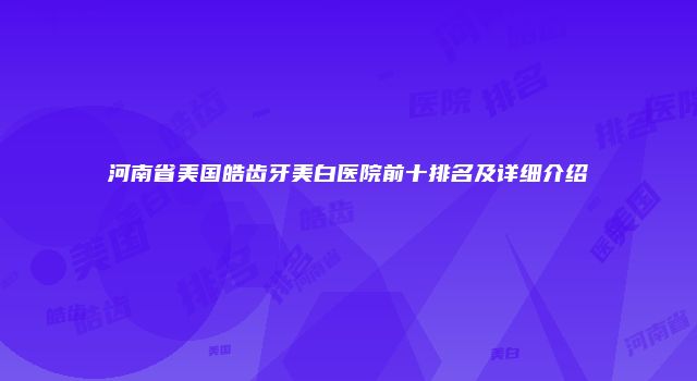 河南省美国皓齿牙美白医院前十排名及详细介绍