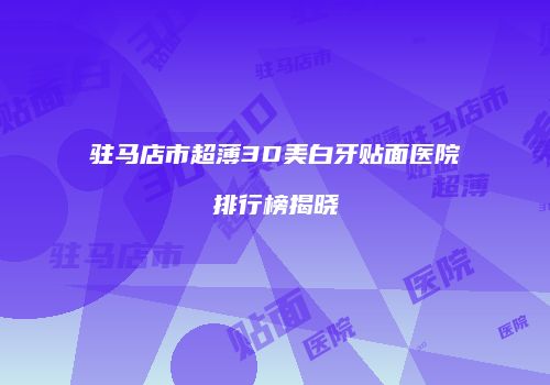 驻马店市超薄3D美白牙贴面医院排行榜揭晓
