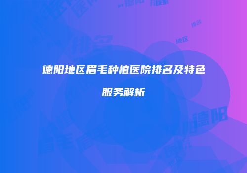 德阳地区眉毛种植医院排名及特色服务解析