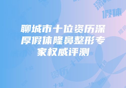 聊城市十位资历深厚假体隆鼻整形专家权威评测