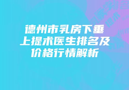 德州市乳房下垂上提术医生排名及价格行情解析