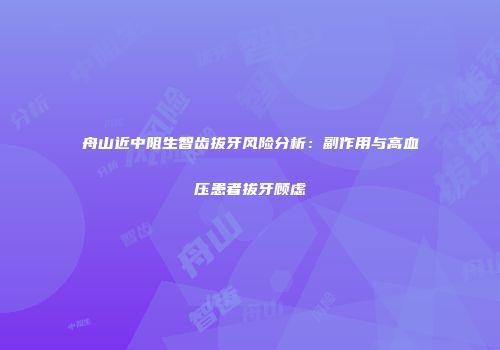 舟山近中阻生智齿拔牙风险分析：副作用与高血压患者拔牙顾虑