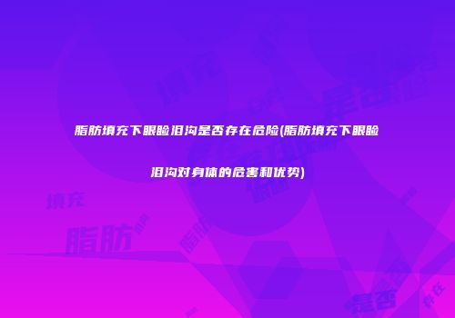 脂肪填充下眼睑泪沟是否存在危险(脂肪填充下眼睑泪沟对身体的危害和优势)