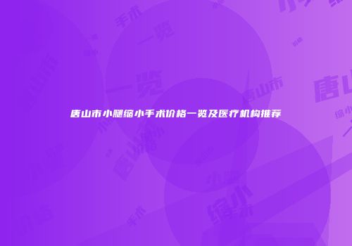 唐山市小腿缩小手术价格一览及医疗机构推荐