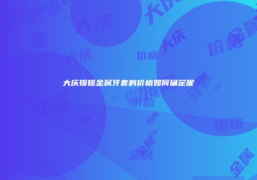 大庆镍铬金属牙套的价格如何确定呢