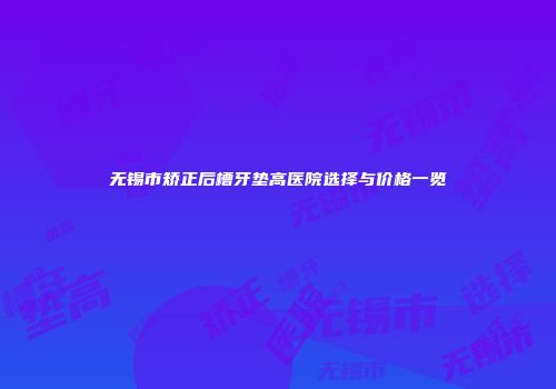 无锡市矫正后槽牙垫高医院选择与价格一览
