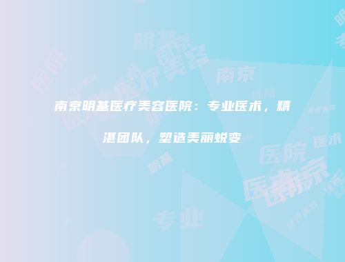 南京明基医疗美容医院：专业医术，精湛团队，塑造美丽蜕变