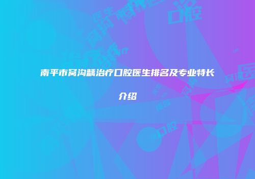 南平市窝沟龋治疗口腔医生排名及专业特长介绍