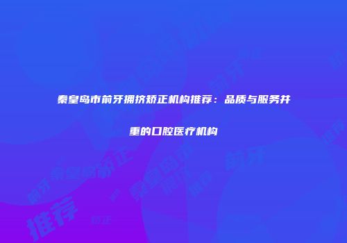秦皇岛市前牙拥挤矫正机构推荐：品质与服务并重的口腔医疗机构