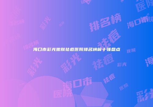 海口市彩光嫩肤祛痘医院排名榜前十强盘点