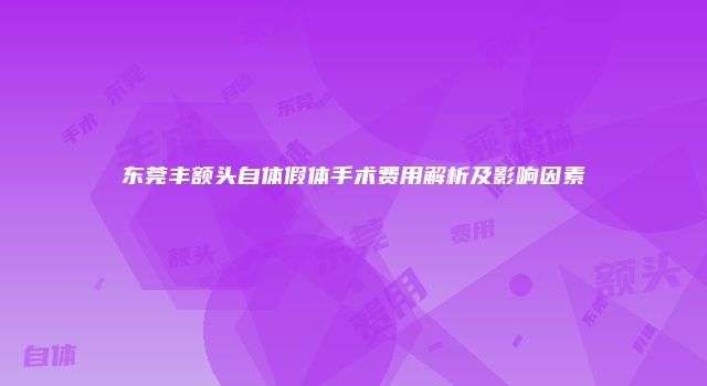 东莞丰额头自体假体手术费用解析及影响因素