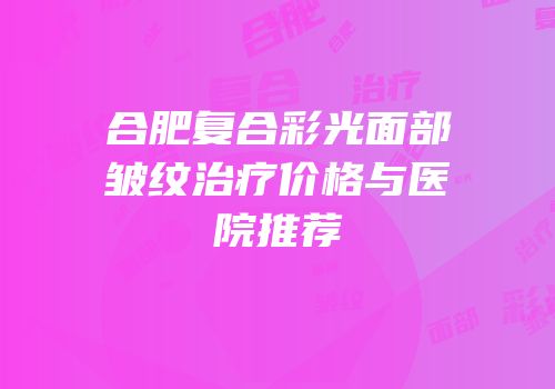 合肥复合彩光面部皱纹治疗价格与医院推荐