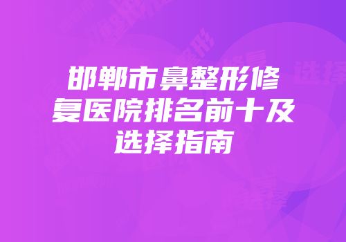 邯郸市鼻整形修复医院排名前十及选择指南