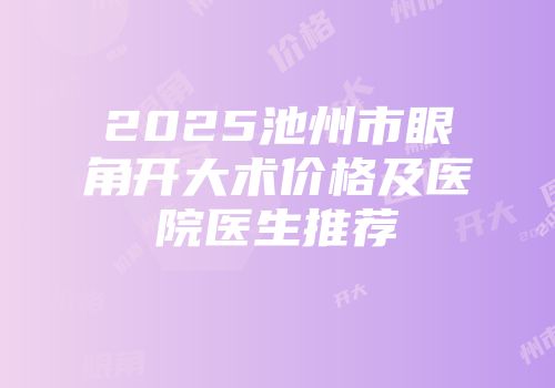 2025池州市眼角开大术价格及医院医生推荐