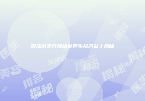 菏泽市美容瘦脸针医生排名前十揭秘