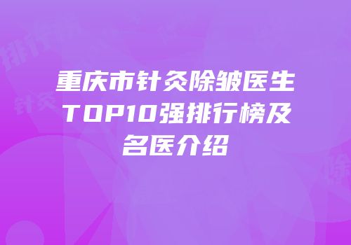 重庆市针灸除皱医生TOP10强排行榜及名医介绍