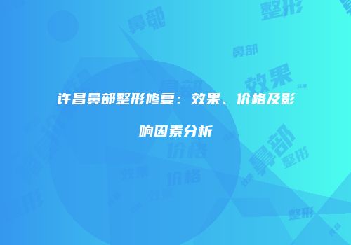许昌鼻部整形修复：效果、价格及影响因素分析