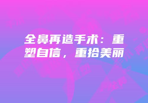 全鼻再造手术：重塑自信，重拾美丽