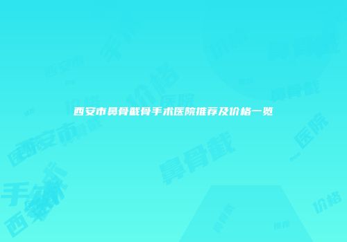 西安市鼻骨截骨手术医院推荐及价格一览