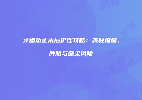 牙齿矫正术后护理攻略：减轻疼痛、肿胀与感染风险