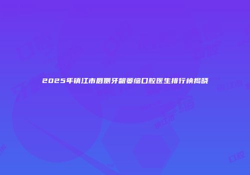 2025年镇江市唇侧牙龈萎缩口腔医生排行榜揭晓