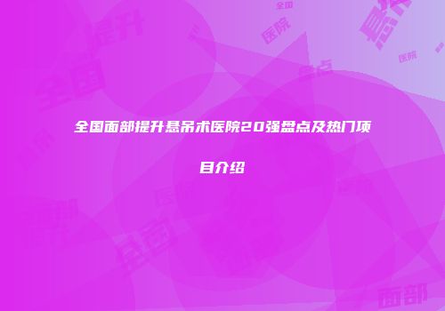 全国面部提升悬吊术医院20强盘点及热门项目介绍