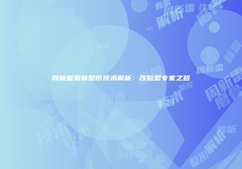 周新雷磨骨整形技术解析：改脸型专家之路